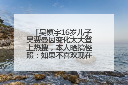 吴镇宇16岁儿子吴费曼因变化太大登上热搜，本人晒搞怪照：如果不喜欢现在的我可以离开