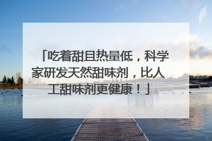 吃着甜且热量低，科学家研发天然甜味剂，比人工甜味剂更健康！