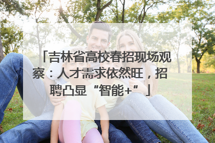 吉林省高校春招现场观察：人才需求依然旺，招聘凸显“智能+”