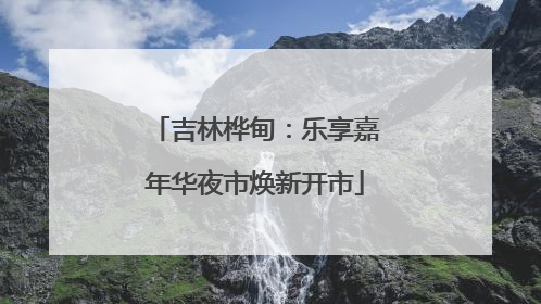 吉林桦甸：乐享嘉年华夜市焕新开市