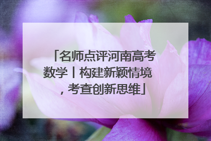 名师点评河南高考数学丨构建新颖情境，考查创新思维