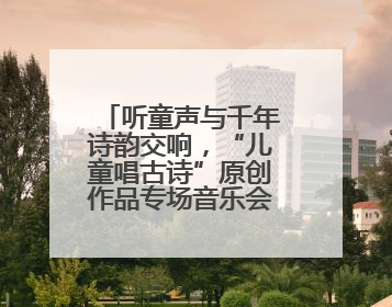 听童声与千年诗韵交响，“儿童唱古诗”原创作品专场音乐会举行