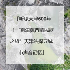 听见天津600年！“京津冀晋蒙民歌之旅”天津站探寻城市声音记忆