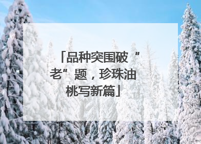 品种突围破“老”题，珍珠油桃写新篇