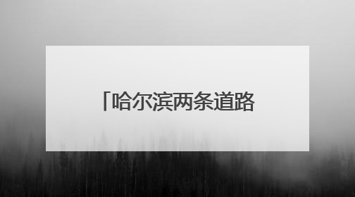 哈尔滨两条道路实施封闭改造！具体时间、位置、绕行路线→
