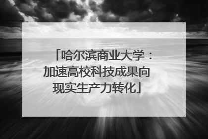 哈尔滨商业大学：加速高校科技成果向现实生产力转化
