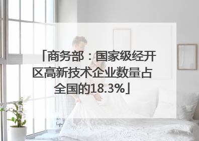 商务部：国家级经开区高新技术企业数量占全国的18.3%