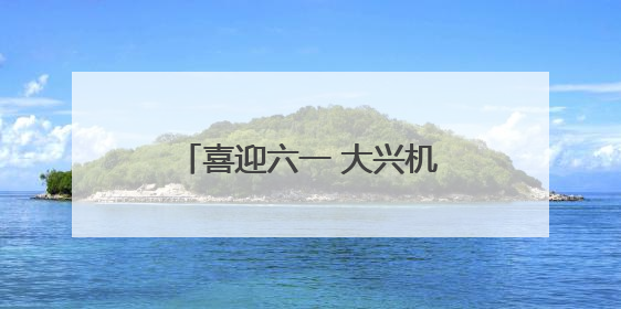 喜迎六一 大兴机场为儿童旅客推出精彩活动和出行服务