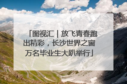 图视汇｜放飞青春跑出精彩，长沙世界之窗万名毕业生大趴举行