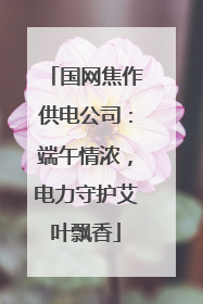 国网焦作供电公司：端午情浓，电力守护艾叶飘香