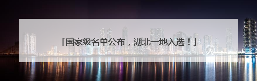 国家级名单公布，湖北一地入选！