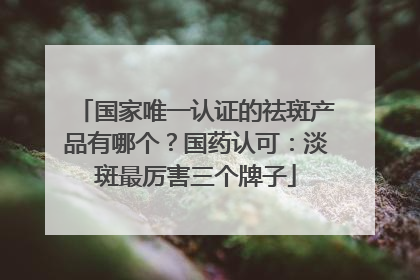 国家唯一认证的祛斑产品有哪个？国药认可：淡斑最厉害三个牌子