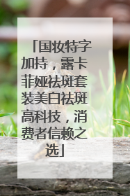国妆特字加持，露卡菲娅祛斑套装美白祛斑高科技，消费者信赖之选