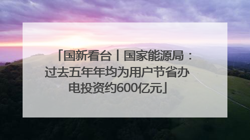 国新看台丨国家能源局：过去五年年均为用户节省办电投资约600亿元