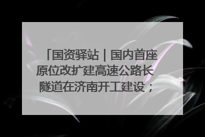国资驿站｜国内首座原位改扩建高速公路长隧道在济南开工建设；国家能源集团一技术达国际领先水平