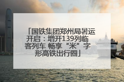 国铁集团郑州局暑运开启：增开139列临客列车 畅享“米”字形高铁出行圈