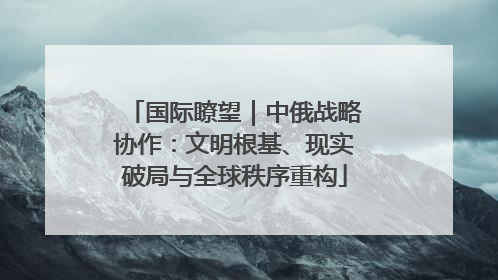 国际瞭望｜中俄战略协作：文明根基、现实破局与全球秩序重构