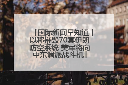 国际新闻早知道丨以称摧毁70套伊朗防空系统 美军将向中东调派战斗机