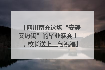 四川南充这场“安静又热闹”的毕业晚会上，校长送上三句祝福