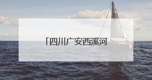 四川广安西溪河入选2025年幸福河湖建设项目