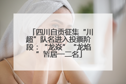 四川自贡征集“川超”队名进入投票阶段：“龙焱”“龙焰”暂居一二名