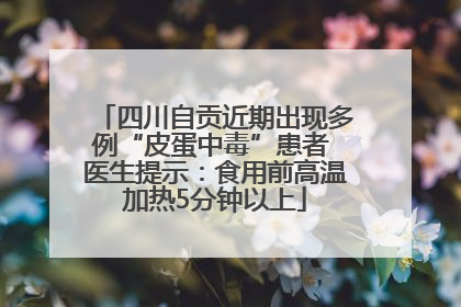 四川自贡近期出现多例“皮蛋中毒”患者 医生提示：食用前高温加热5分钟以上