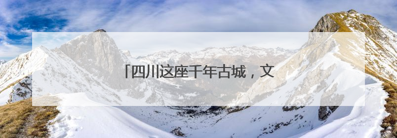 四川这座千年古城，文脉充沛，武德爆棚！