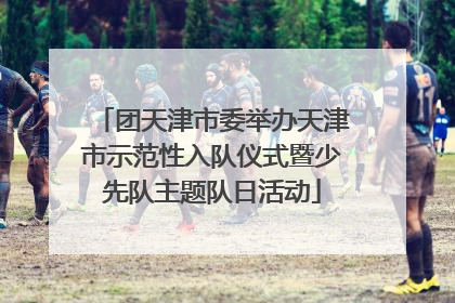 团天津市委举办天津市示范性入队仪式暨少先队主题队日活动