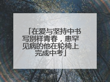 在爱与坚持中书写别样青春，患罕见病的他在轮椅上完成中考