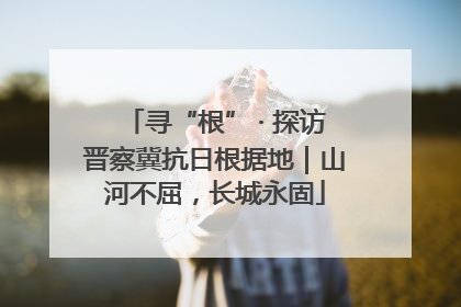 寻“根” · 探访晋察冀抗日根据地｜山河不屈，长城永固