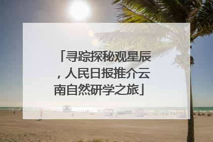 寻踪探秘观星辰，人民日报推介云南自然研学之旅