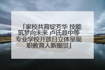 家校共育绽芳华 技能筑梦向未来 卢氏县中等专业学校开放日立体呈现职教育人新图景