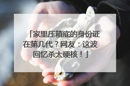 家里压箱底的身份证在第几代？网友：这波回忆杀太硬核！