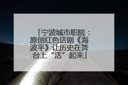 宁波城市职院：原创红色话剧《海波平》让历史在舞台上“活”起来