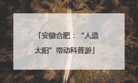 安徽合肥：“人造太阳”带动科普游