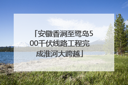 安徽香涧至鹭岛500千伏线路工程完成淮河大跨越