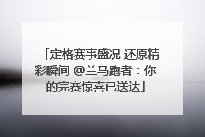 定格赛事盛况 还原精彩瞬间 @兰马跑者：你的完赛惊喜已送达