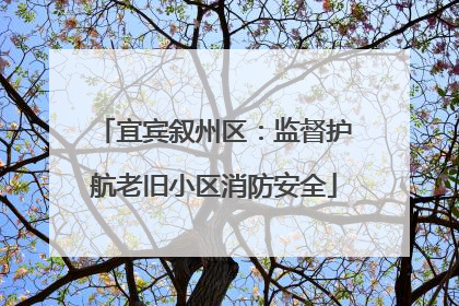 宜宾叙州区：监督护航老旧小区消防安全