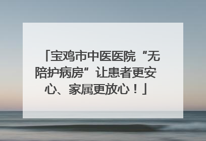 宝鸡市中医医院“无陪护病房”让患者更安心、家属更放心！
