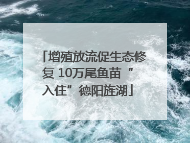 增殖放流促生态修复 10万尾鱼苗“入住”德阳旌湖