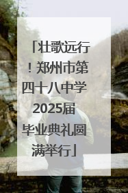 壮歌远行！郑州市第四十八中学2025届毕业典礼圆满举行