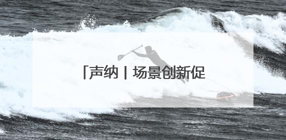 声纳丨场景创新促进科技成果转化