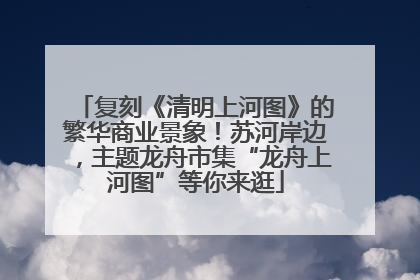 复刻《清明上河图》的繁华商业景象！苏河岸边，主题龙舟市集“龙舟上河图”等你来逛
