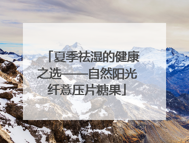 夏季祛湿的健康之选——自然阳光纤薏压片糖果