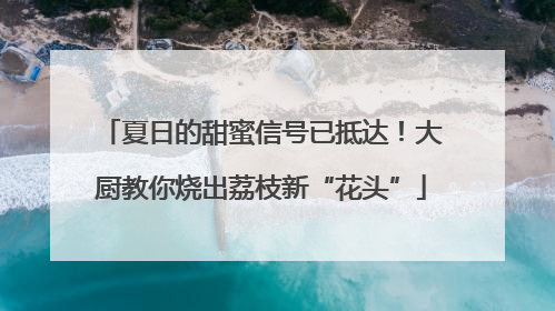 夏日的甜蜜信号已抵达！大厨教你烧出荔枝新“花头”