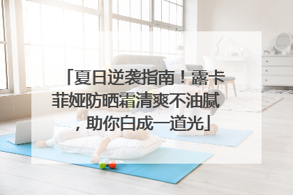 夏日逆袭指南！露卡菲娅防晒霜清爽不油腻，助你白成一道光