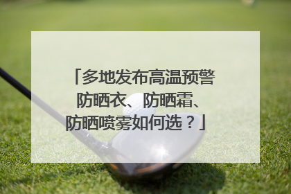 多地发布高温预警 防晒衣、防晒霜、防晒喷雾如何选？