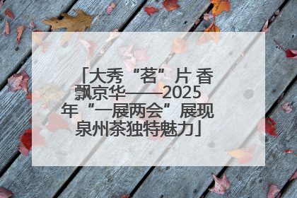 大秀“茗”片 香飘京华——2025年“一展两会”展现泉州茶独特魅力