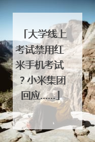 大学线上考试禁用红米手机考试？小米集团回应……