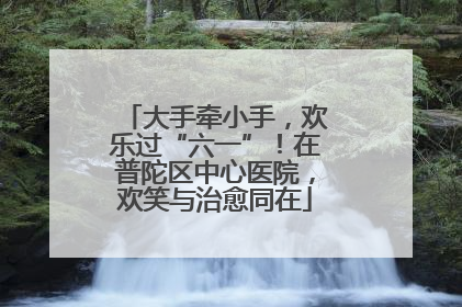 大手牵小手，欢乐过“六一”！在普陀区中心医院，欢笑与治愈同在